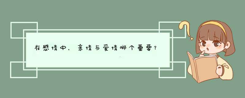 在感情中，亲情与爱情哪个重要？,第1张