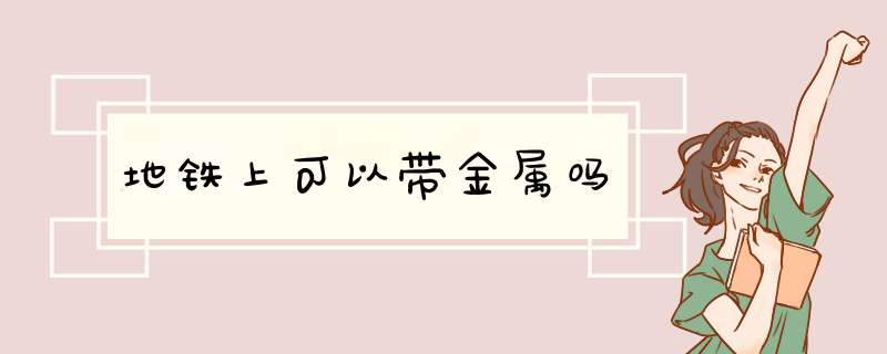 地铁上可以带金属吗,第1张