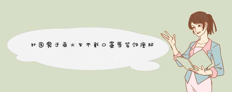 外国男子乘火车不戴口罩辱骂邻座阿姨，遇到这种情况你会怎么做？,第1张