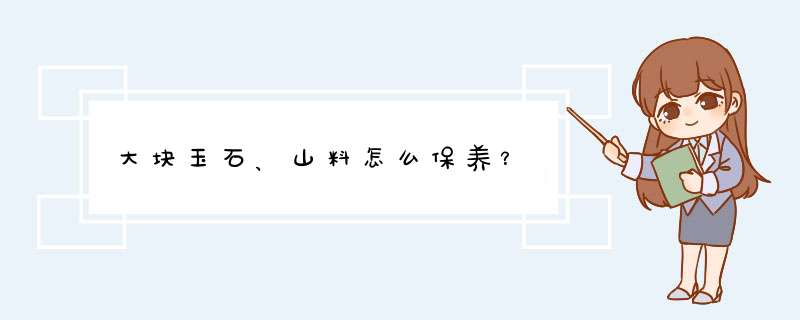 大块玉石、山料怎么保养？,第1张