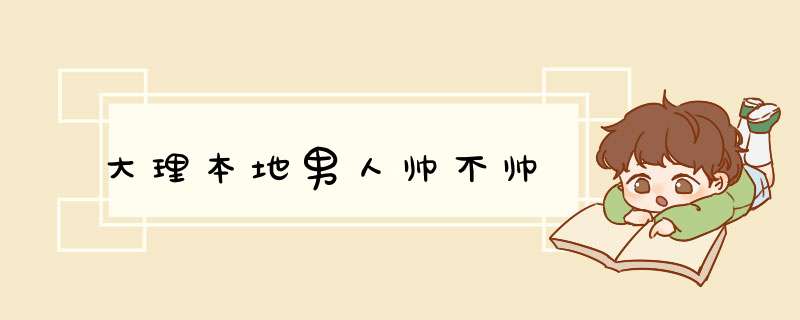 大理本地男人帅不帅,第1张