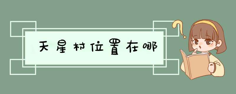 天星村位置在哪,第1张