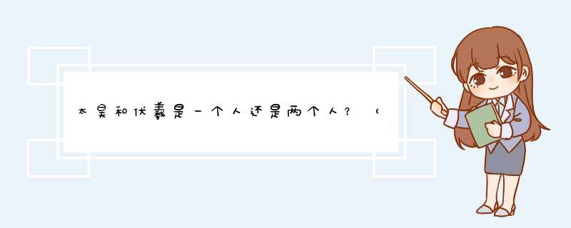 太昊和伏羲是一个人还是两个人？（最好有古代文献证明一下哈！！！）,第1张