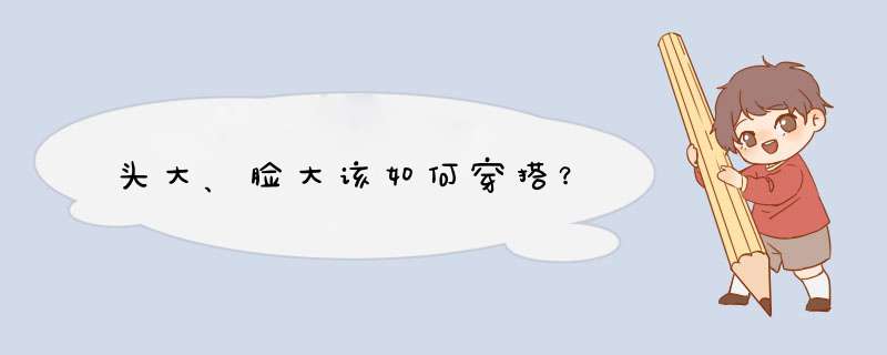 头大、脸大该如何穿搭？,第1张