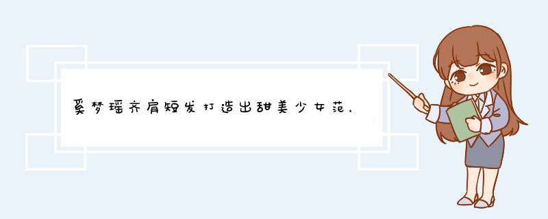 奚梦瑶齐肩短发打造出甜美少女范，你怎么评价她的穿搭技巧呢？,第1张