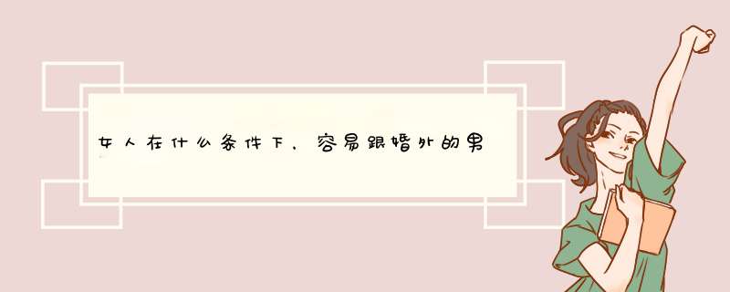 女人在什么条件下，容易跟婚外的男人发生“关系”？,第1张