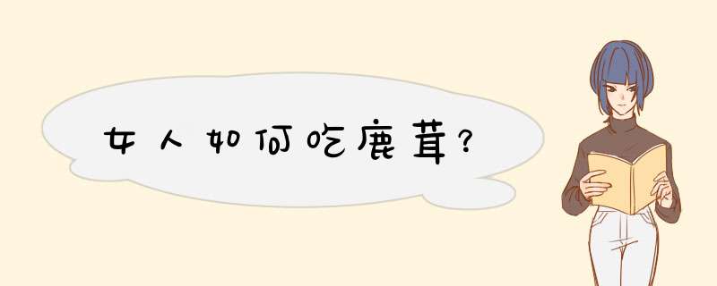 女人如何吃鹿茸？,第1张