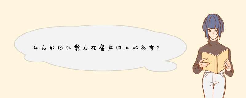 女方如何让男方在房产证上加名字？,第1张