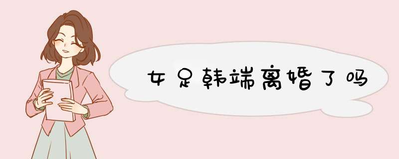 女足韩端离婚了吗,第1张