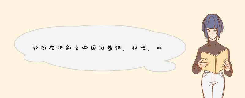 如何在记叙文中运用象征、衬托、对比等表现手法?,第1张