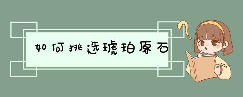 如何挑选琥珀原石,第1张