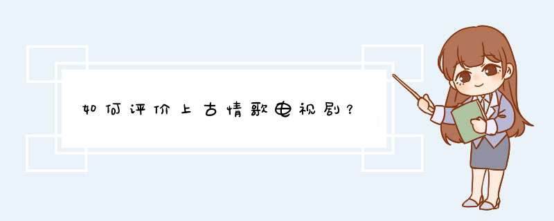 如何评价上古情歌电视剧？,第1张