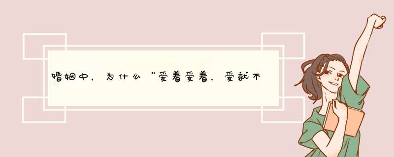 婚姻中，为什么“爱着爱着，爱就不见了？,第1张