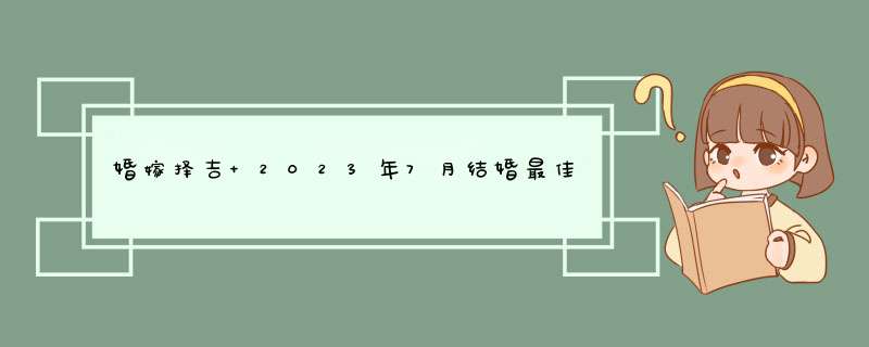 婚嫁择吉 2023年7月结婚最佳的日子？,第1张