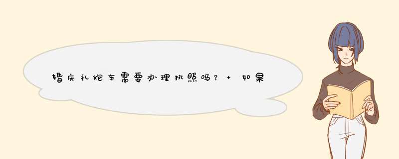 婚庆礼炮车需要办理执照吗？ 如果需要，办理流程是怎样的？,第1张