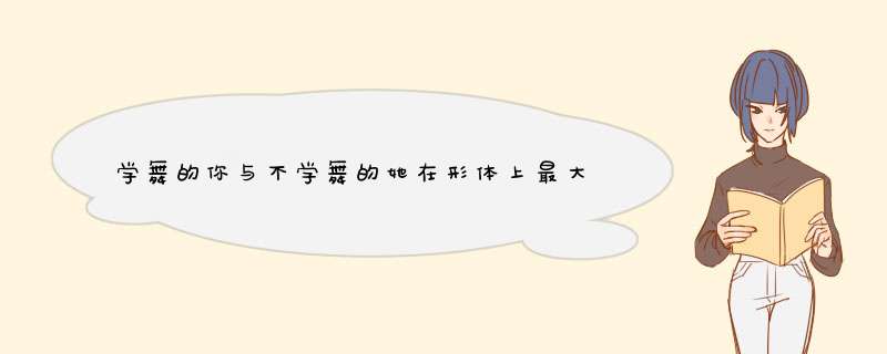 学舞的你与不学舞的她在形体上最大的区别是什么？,第1张