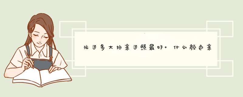 孩子多大拍亲子照最好 什么颜色亲子装拍照好看,第1张