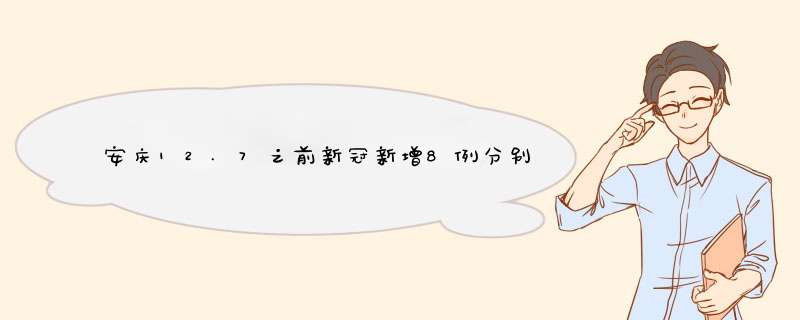 安庆12.7之前新冠新增8例分别是哪里,第1张