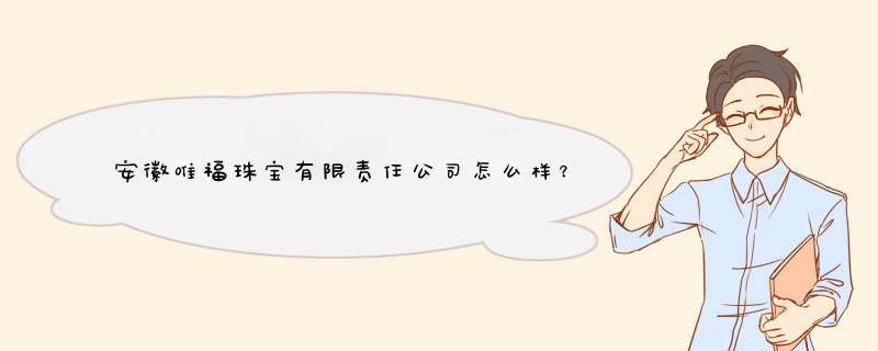 安徽唯福珠宝有限责任公司怎么样？,第1张