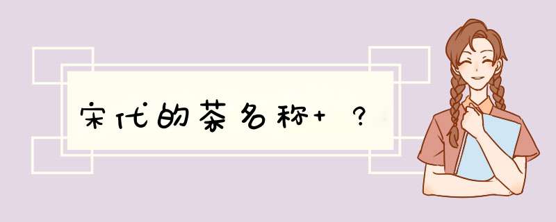 宋代的茶名称 ?,第1张