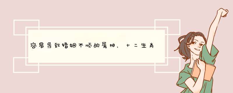 容易导致婚姻不顺的属相，十二生肖中猪年最怕什么年,第1张