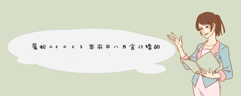 属蛇人2023年农历八月宜订婚的日子查询表 本月定亲吉日盘点？,第1张