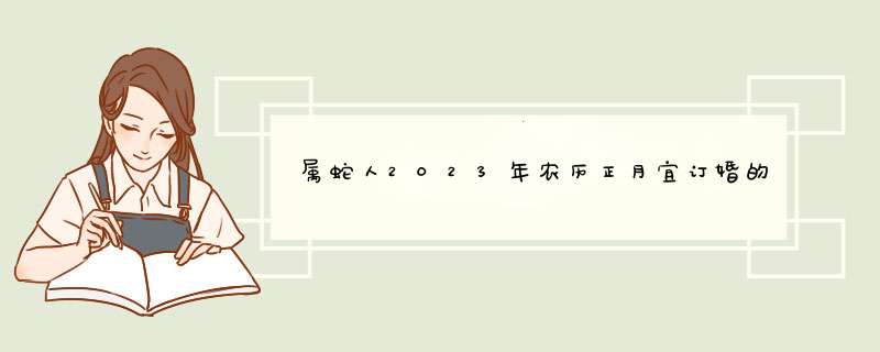 属蛇人2023年农历正月宜订婚的日子查询表 本月定亲吉日盘点？,第1张