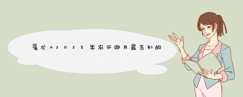 属龙人2023年农历四月最吉利的结婚日子是哪天 本月宜出嫁的吉日查询？,第1张