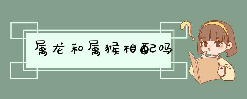 属龙和属猴相配吗,第1张