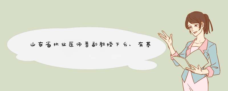 山东省执业医师晋副教授下乡,有基层工作经历可以免下乡吗,第1张