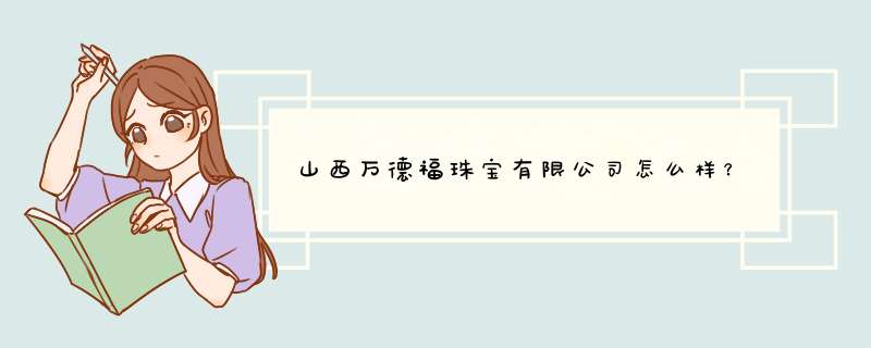 山西万德福珠宝有限公司怎么样？,第1张