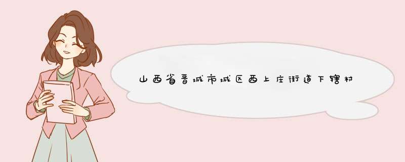 山西省晋城市城区西上庄街道下辖村委会有哪些？,第1张