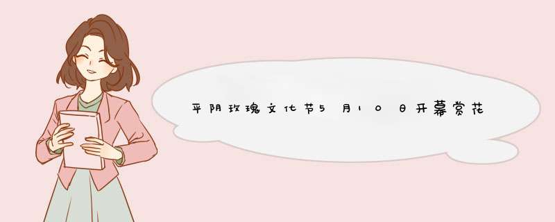 平阴玫瑰文化节5月10日开幕赏花攻略,第1张