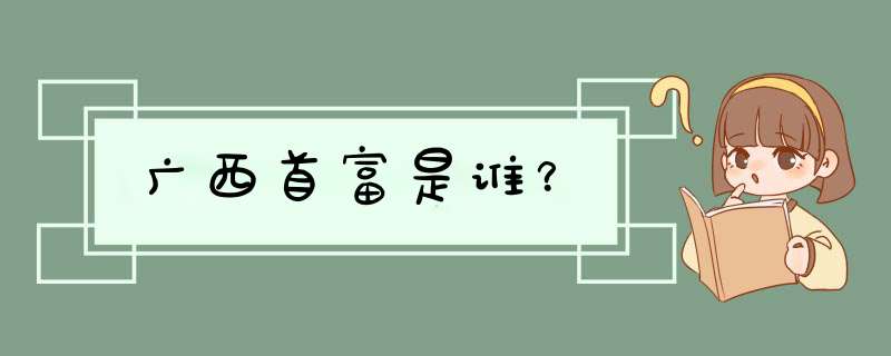 广西首富是谁？,第1张