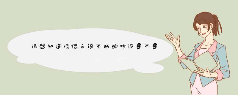 很想知道情侣之间不断的吵闹是不是代表着相互之间根本就没有了真感情呢?,第1张