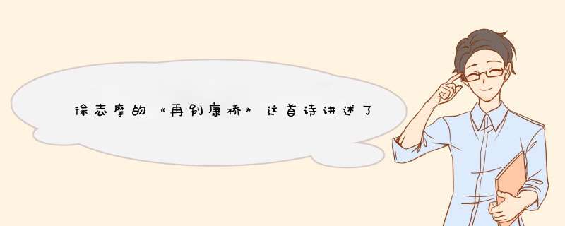 徐志摩的《再别康桥》这首诗讲述了什么？表达了作者怎样的思想感情？,第1张