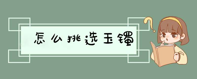 怎么挑选玉镯,第1张