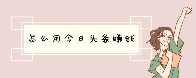 怎么用今日头条赚钱,第1张