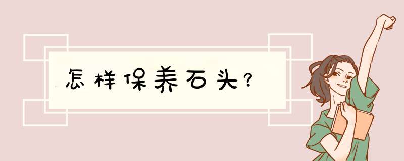 怎样保养石头？,第1张