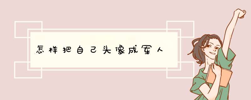 怎样把自己头像成军人,第1张