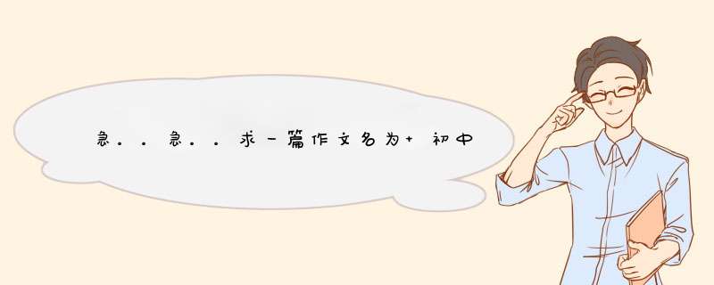 急。。急。。求一篇作文名为 初中生活拾趣 的作文...字数600..谢谢- -,第1张