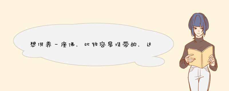 想供养一座佛，比较容易携带的，这应该是什么样的又怎么供养呢？,第1张