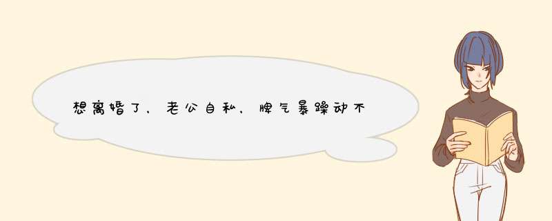 想离婚了，老公自私，脾气暴躁动不动容易情绪化，吵架从来不认为自己有错，把责任往别人身上推，美赚到钱,第1张