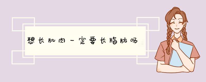 想长肌肉一定要长脂肪吗,第1张