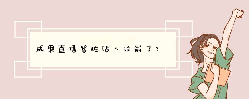 成果直播骂脏话人设崩了？,第1张