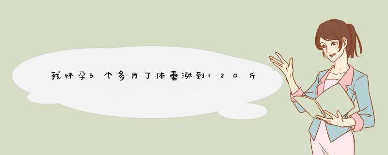 我怀孕5个多月了体重涨到120斤正常吗？,第1张