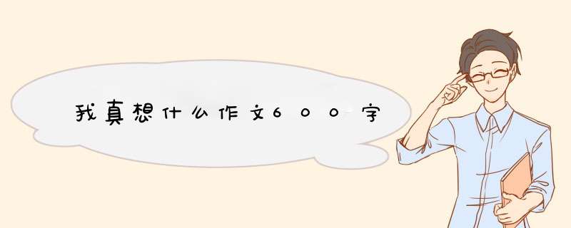 我真想什么作文600字,第1张