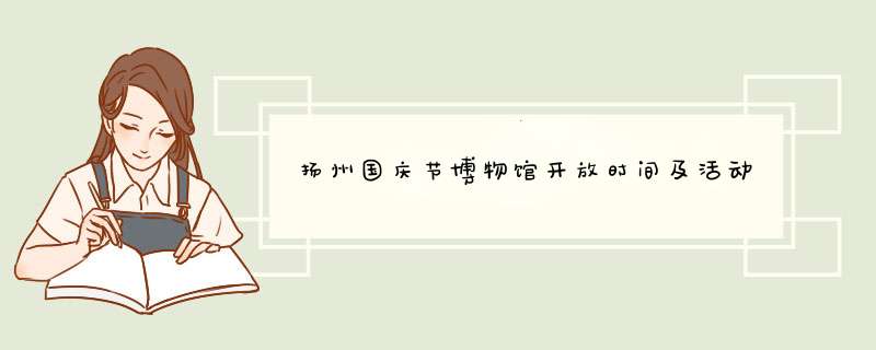 扬州国庆节博物馆开放时间及活动,第1张