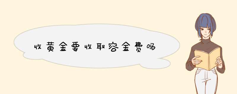 收黄金要收取容金费吗,第1张