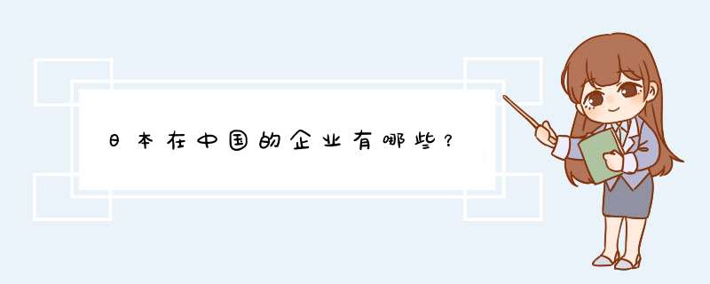 日本在中国的企业有哪些？,第1张